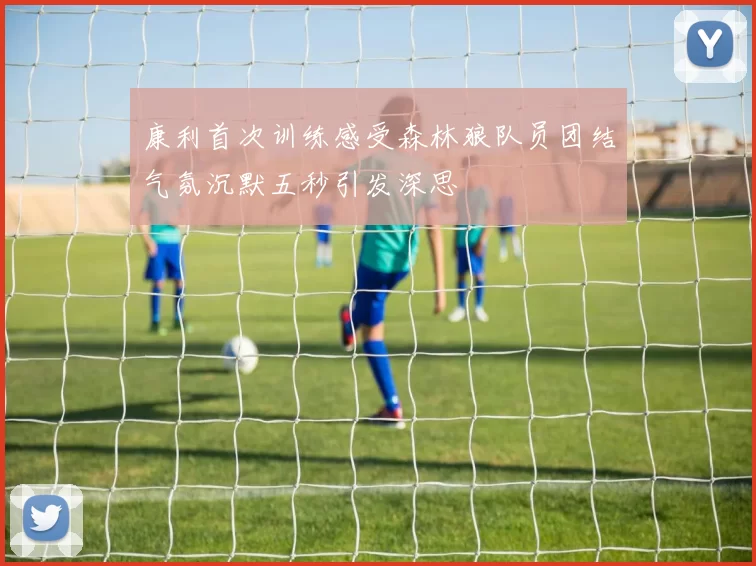 康利首次训练感受森林狼队员团结气氛沉默五秒引发深思