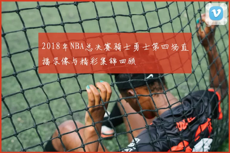 2018年NBA总决赛骑士勇士第四场直播录像与精彩集锦回顾