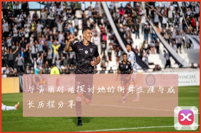 与黄丽对话探讨她的街舞生涯与成长历程分享