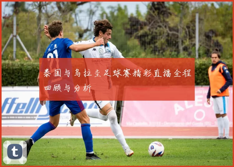 泰国与乌拉圭足球赛精彩直播全程回顾与分析