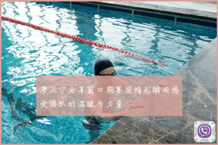 廖三宁分享窗口期赛场精彩瞬间感受团队的温暖与力量