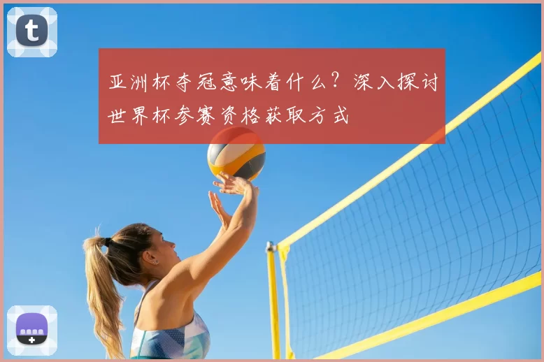 亚洲杯夺冠意味着什么?深入探讨世界杯参赛资格获取方式