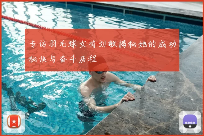 专访羽毛球女将刘敏揭秘她的成功秘诀与奋斗历程