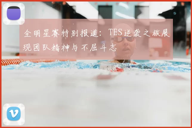 全明星赛特别报道:TES逆袭之旅展现团队精神与不屈斗志