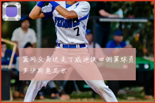 篮网交易送走丁威迪换回侧翼球员罗伊斯奥尼尔