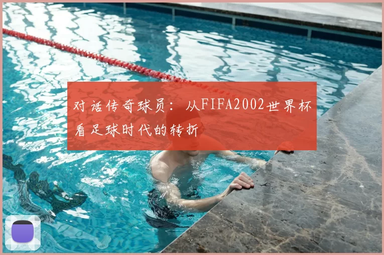 对话传奇球员：从FIFA2002世界杯看足球时代的转折