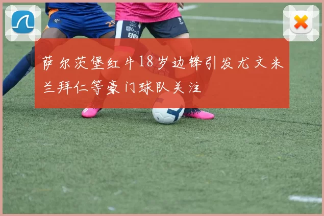 萨尔茨堡红牛18岁边锋引发尤文米兰拜仁等豪门球队关注