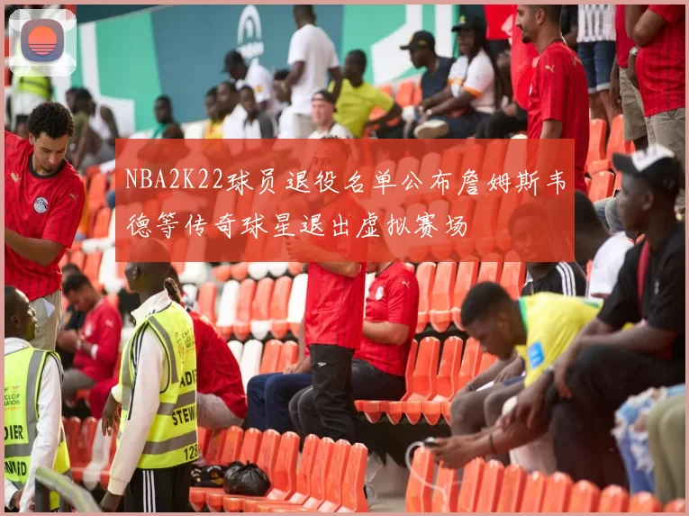NBA2K22球员退役名单公布詹姆斯韦德等传奇球星退出虚拟赛场