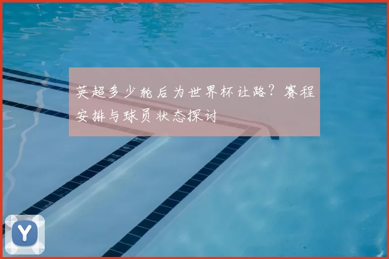 英超多少轮后为世界杯让路?赛程安排与球员状态探讨