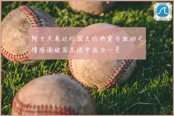 阿卡夫表达对国王的热爱与激动之情感谢被国王选中成为一员