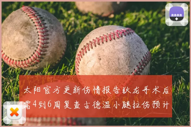 太阳官方更新伤情报告狄龙手术后需4到6周复查古德温小腿拉伤预计1到2周恢复