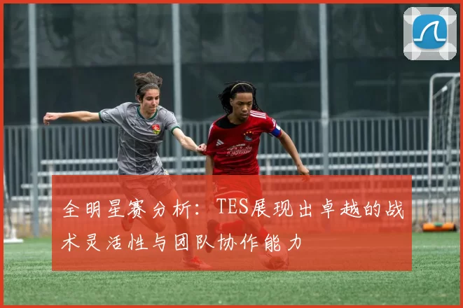 全明星赛分析：TES展现出卓越的战术灵活性与团队协作能力