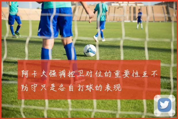 阿卡夫强调控卫对位的重要性互不防守只是各自打球的表现