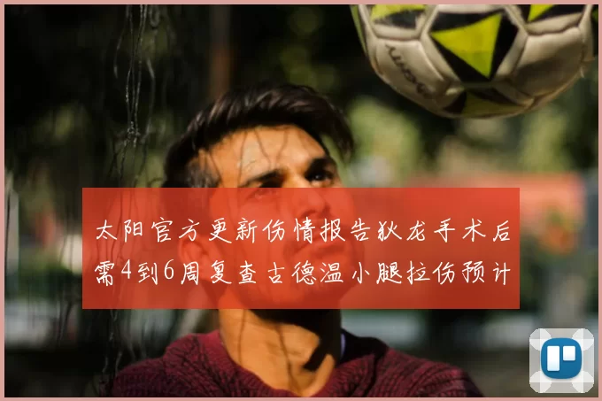 太阳官方更新伤情报告狄龙手术后需4到6周复查古德温小腿拉伤预计1到2周恢复