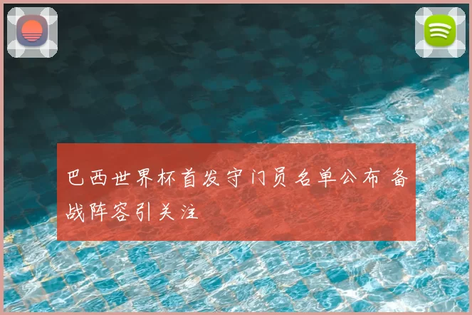 巴西世界杯首发守门员名单公布 备战阵容引关注