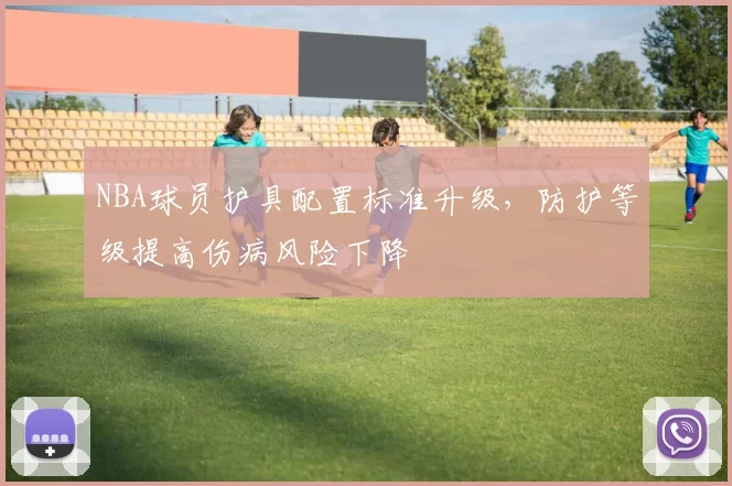 NBA球员护具配置标准升级,防护等级提高伤病风险下降