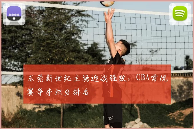 东莞新世纪主场迎战强敌,CBA常规赛争夺积分排名