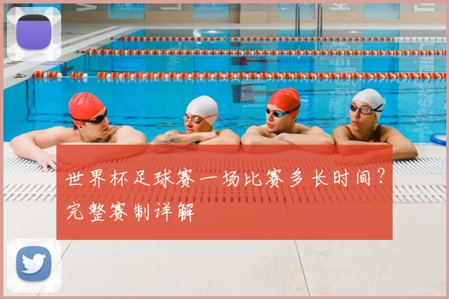 世界杯足球赛一场比赛多长时间?完整赛制详解