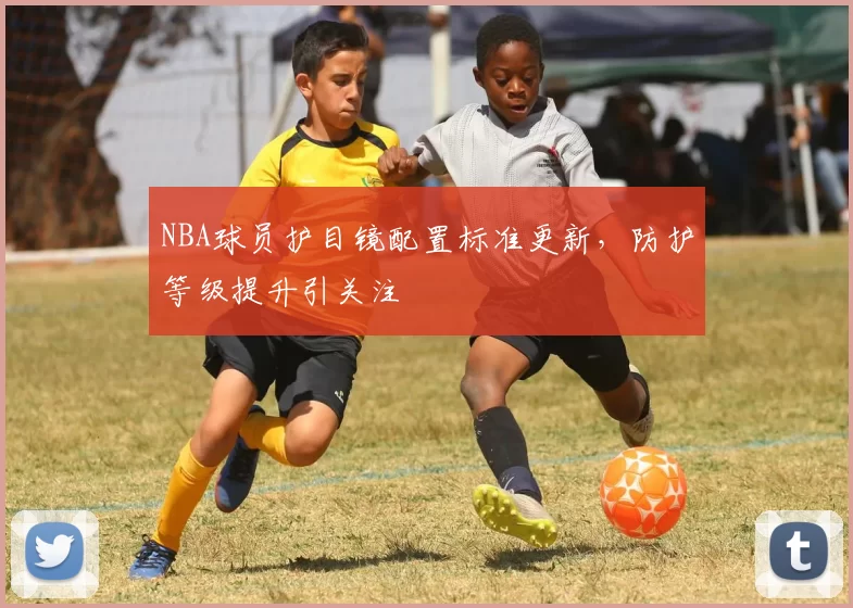 NBA球员护目镜配置标准更新,防护等级提升引关注