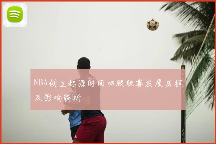 NBA创立起源时间回顾联赛发展历程及影响解析