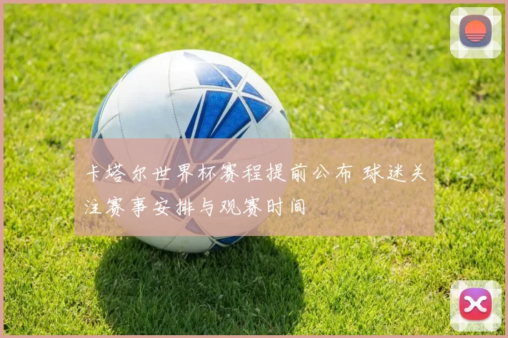 卡塔尔世界杯赛程提前公布 球迷关注赛事安排与观赛时间