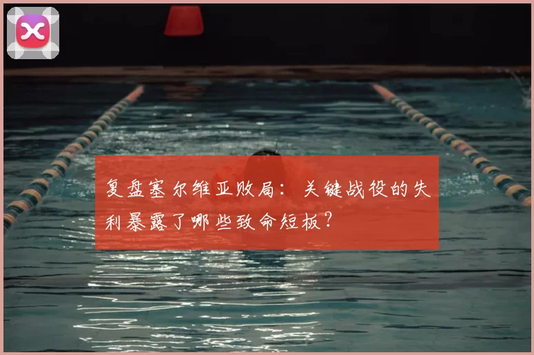 复盘塞尔维亚败局:关键战役的失利暴露了哪些致命短板?