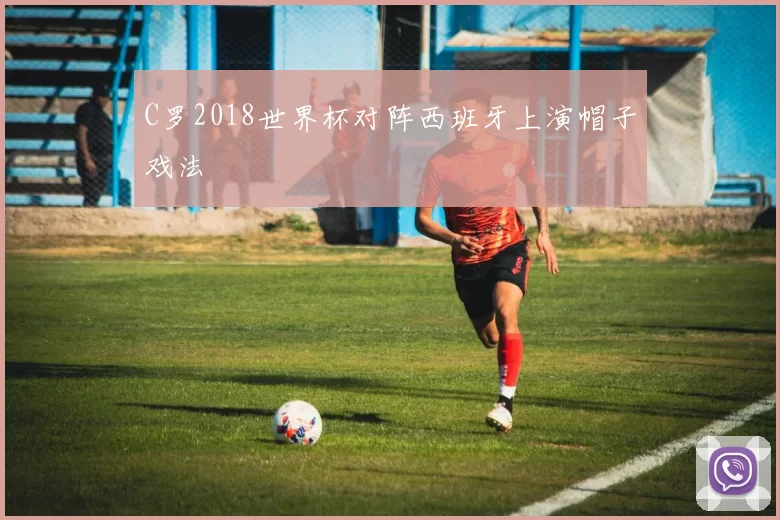C罗2018世界杯对阵西班牙上演帽子戏法