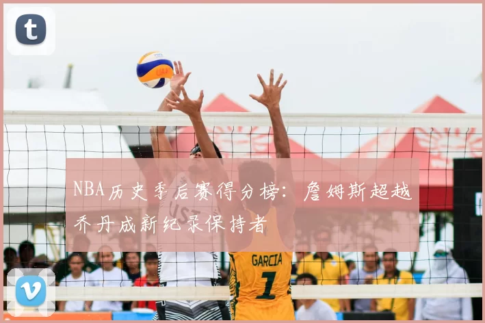 NBA历史季后赛得分榜：詹姆斯超越乔丹成新纪录保持者