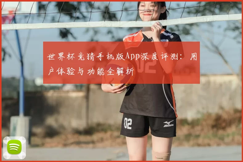 世界杯竞猜手机版App深度评测:用户体验与功能全解析