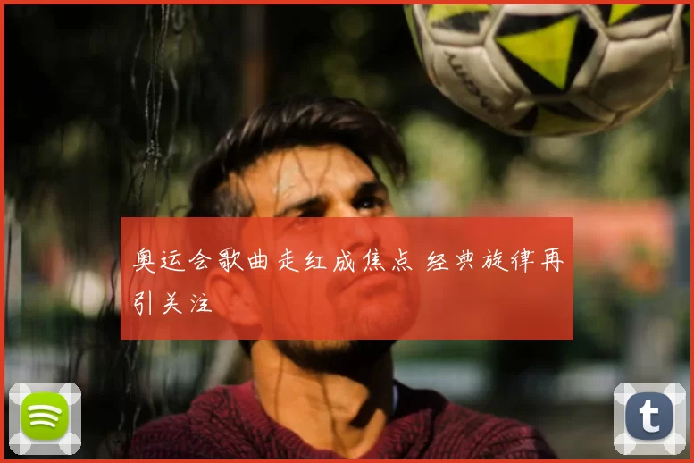 奥运会歌曲走红成焦点 经典旋律再引关注
