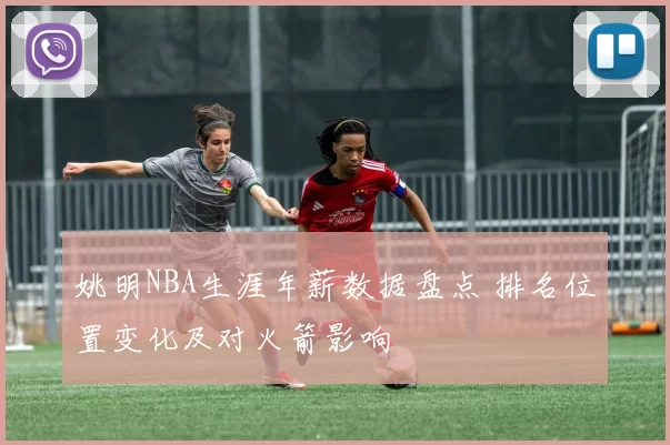 姚明NBA生涯年薪数据盘点 排名位置变化及对火箭影响