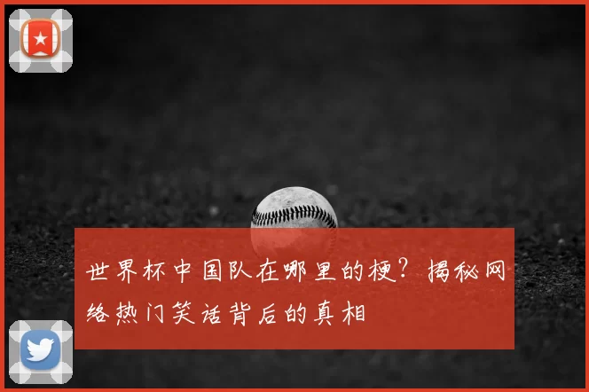 世界杯中国队在哪里的梗？揭秘网络热门笑话背后的真相
