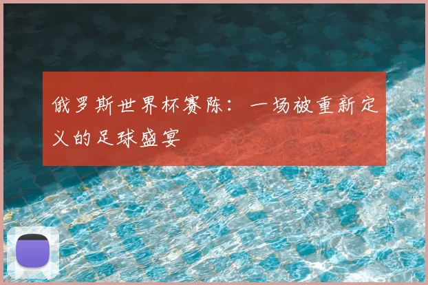 俄罗斯世界杯赛陈:一场被重新定义的足球盛宴