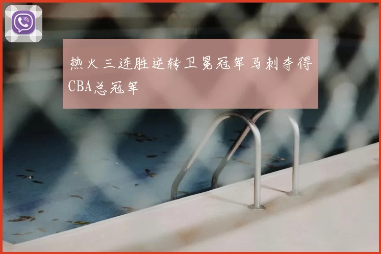 热火三连胜逆转卫冕冠军马刺夺得CBA总冠军