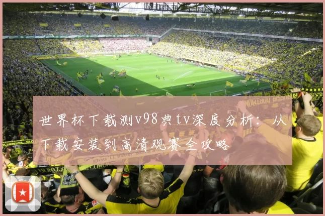 世界杯下载测v98典tv深度分析:从下载安装到高清观赛全攻略