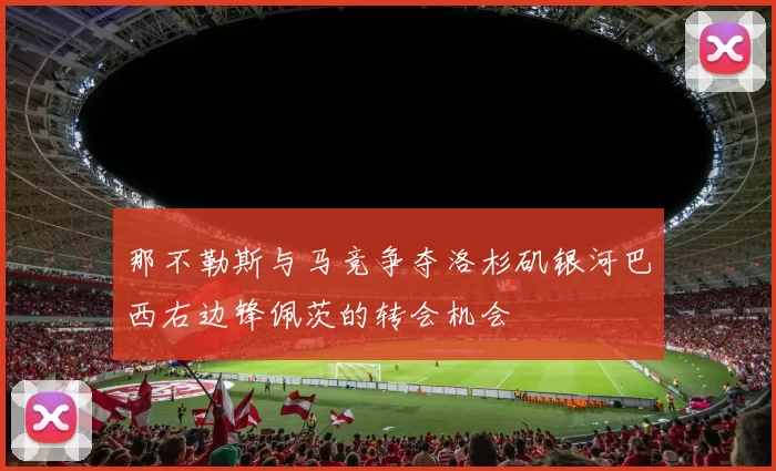 那不勒斯与马竞争夺洛杉矶银河巴西右边锋佩茨的转会机会