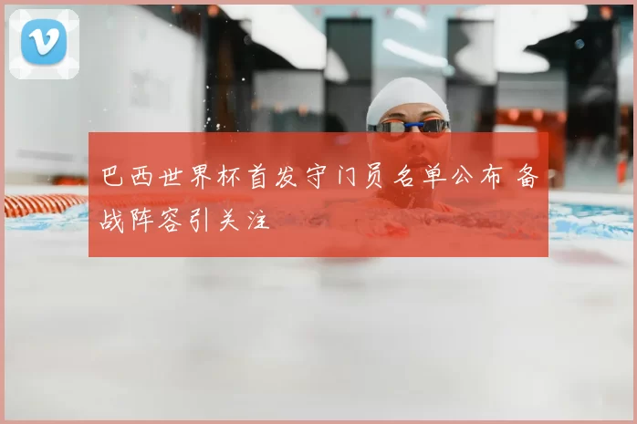 巴西世界杯首发守门员名单公布 备战阵容引关注