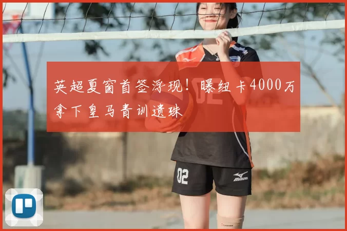 英超夏窗首签浮现!曝纽卡4000万拿下皇马青训遗珠