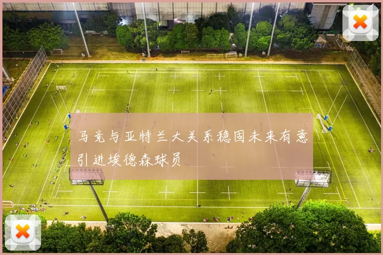 马竞与亚特兰大关系稳固未来有意引进埃德森球员