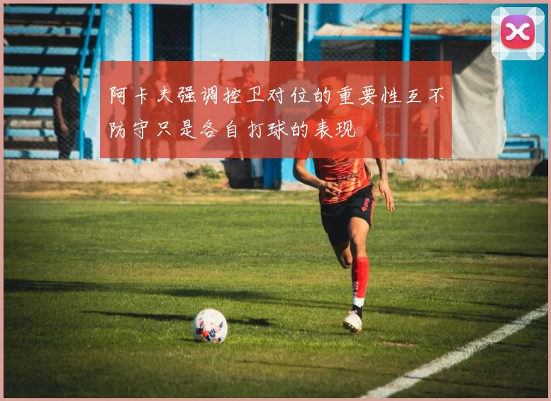 阿卡夫强调控卫对位的重要性互不防守只是各自打球的表现