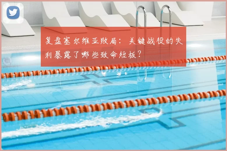 复盘塞尔维亚败局:关键战役的失利暴露了哪些致命短板?