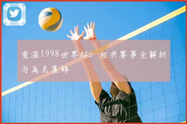重温1998世界杯:经典赛事全解析与高光集锦