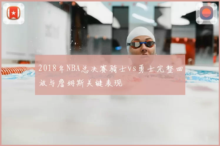 2018年NBA总决赛骑士vs勇士完整回放与詹姆斯关键表现