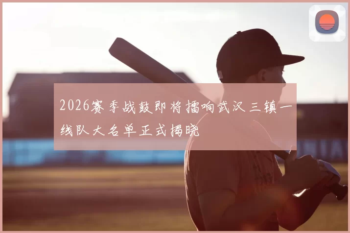 2026赛季战鼓即将擂响武汉三镇一线队大名单正式揭晓