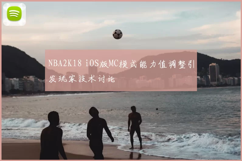 NBA2K18 iOS版MC模式能力值调整引发玩家技术讨论