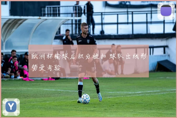 欧洲杯输球后积分被扣 球队出线形势受考验