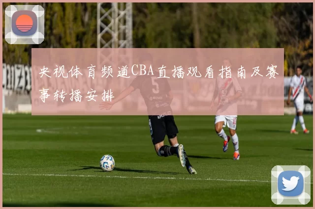 央视体育频道CBA直播观看指南及赛事转播安排