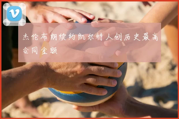 杰伦布朗续约凯尔特人创历史最高合同金额
