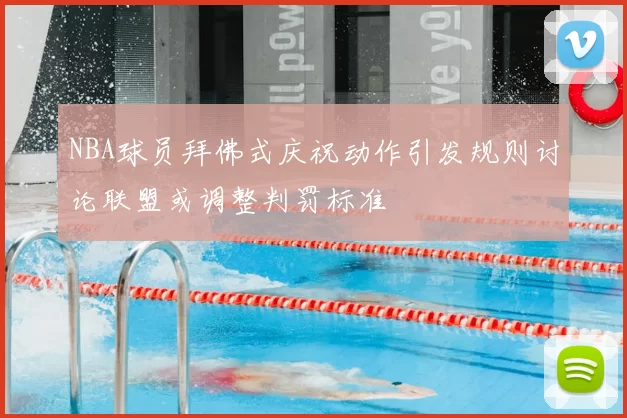 NBA球员拜佛式庆祝动作引发规则讨论联盟或调整判罚标准