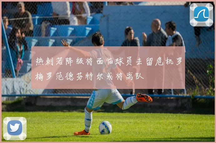 热刺若降级将面临球员去留危机罗梅罗范德芬特尔或将离队